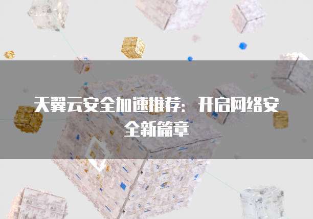 天翼云安全加速推荐：开启网络安全新篇章