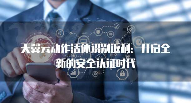 天翼云动作活体识别返利:开启全新的安全认证时代