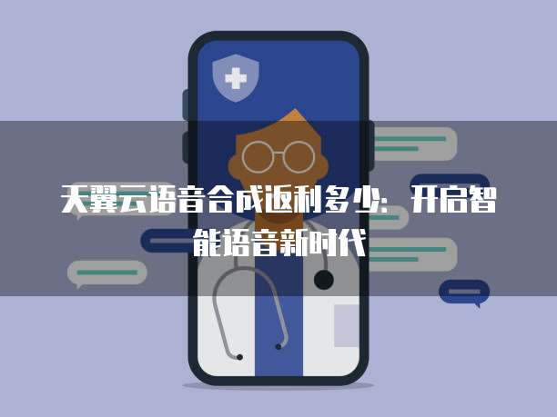 天翼云语音合成返利多少:开启智能语音新时代