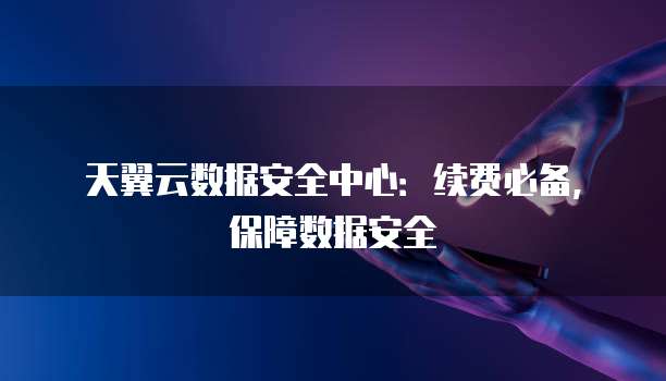 天翼云数据安全中心:续费必备,保障数据安全