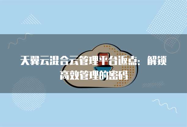 天翼云混合云管理平台返点:解锁高效管理的密码