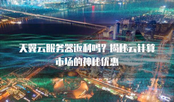 天翼云服务器返利吗?揭秘云计算市场的神秘优惠