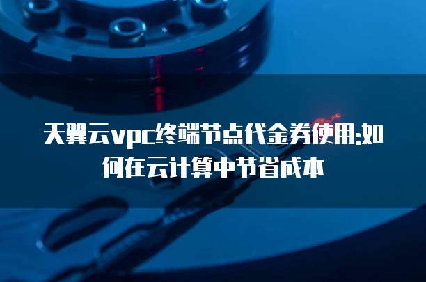天翼云vpc终端节点代金券使用:如何在云计算中节省成本
