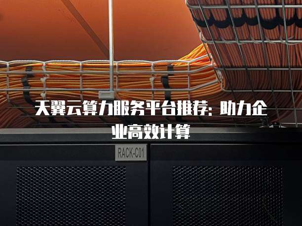 天翼云算力服务平台推荐: 助力企业高效计算