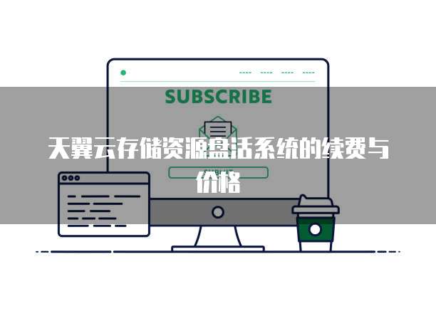 天翼云存储资源盘活系统的续费与价格