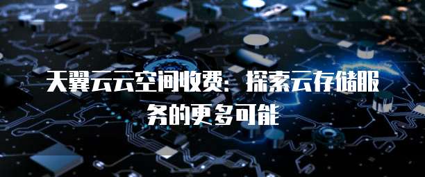 天翼云云空间收费:探索云存储服务的更多可能