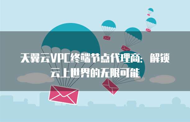 天翼云VPC终端节点代理商:解锁云上世界的无限可能