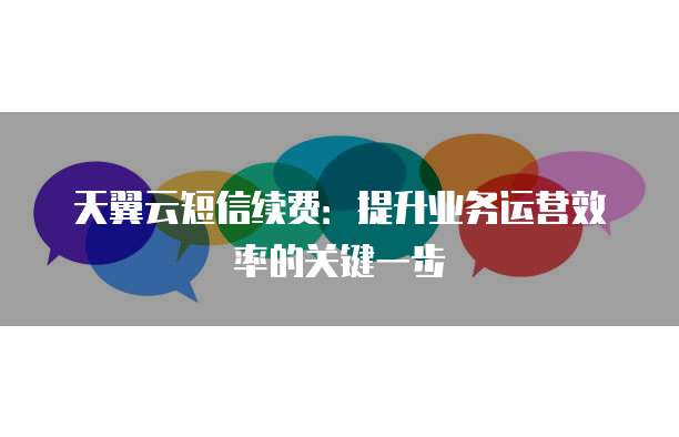 天翼云短信续费:提升业务运营效率的关键一步
