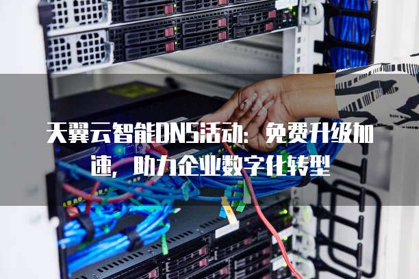 天翼云智能DNS活动:免费升级加速,助力企业数字化转型