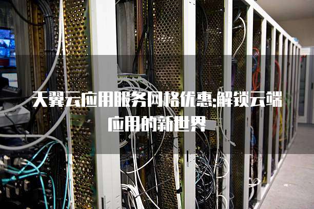 天翼云应用服务网格优惠:解锁云端应用的新世界