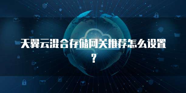天翼云混合存储网关推荐怎么设置?