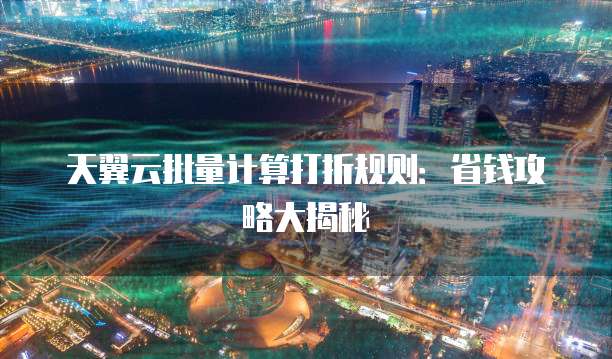 天翼云批量计算打折规则:省钱攻略大揭秘