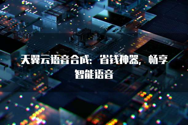 天翼云语音合成:省钱神器,畅享智能语音