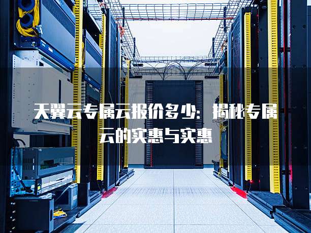 天翼云专属云报价多少：揭秘专属云的实惠与实惠