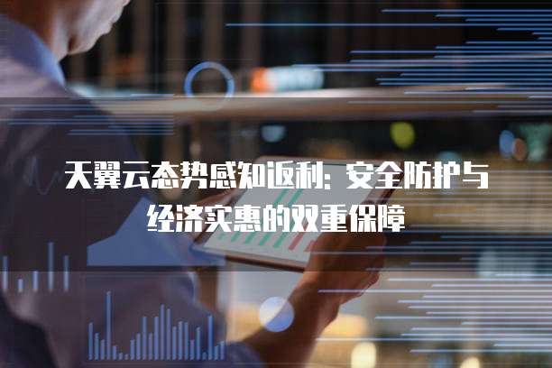 天翼云态势感知返利: 安全防护与经济实惠的双重保障