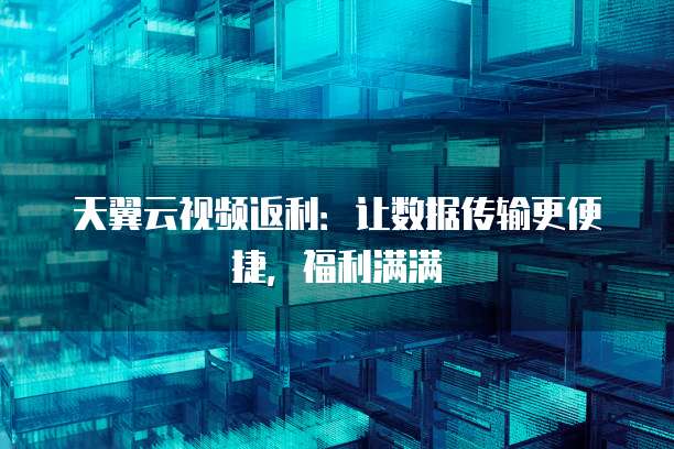 天翼云视频返利:让数据传输更便捷,福利满满