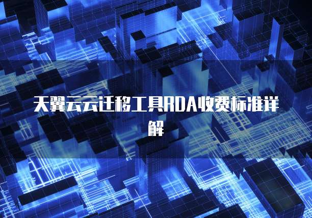 天翼云云迁移工具RDA收费标准详解