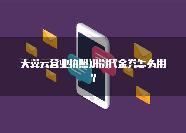 天翼云营业执照识别代金券怎么用？