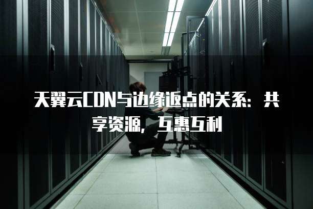 天翼云CDN与边缘返点的关系:共享资源,互惠互利