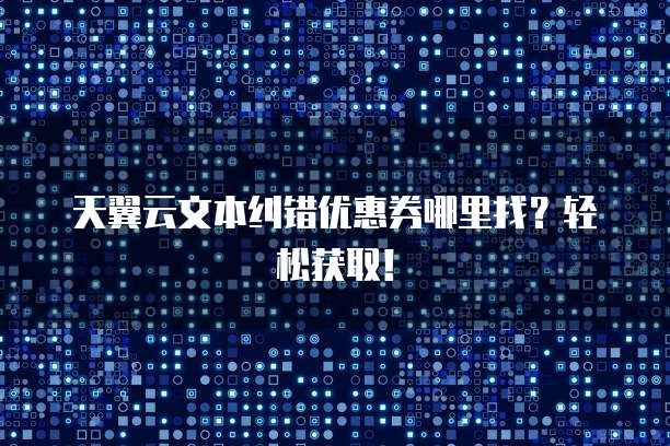 天翼云文本纠错优惠券哪里找?轻松获取!