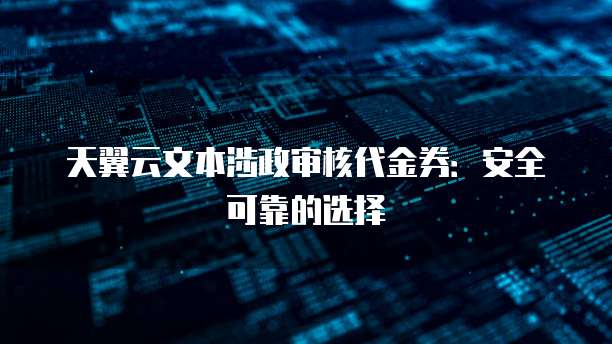 天翼云文本涉政审核代金券:安全可靠的选择