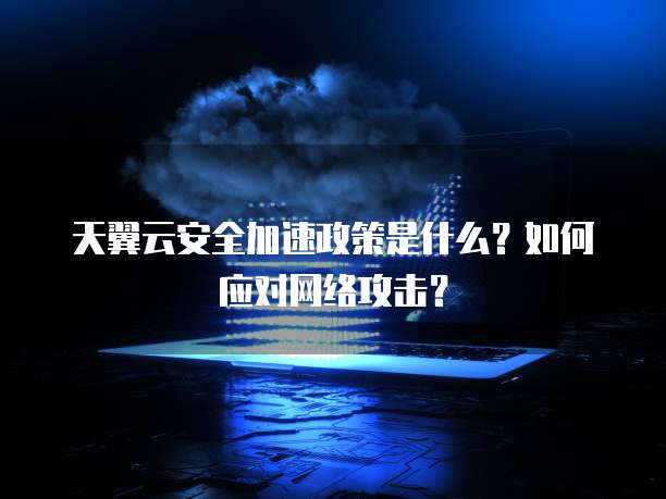 天翼云安全加速政策是什么?如何应对网络攻击?