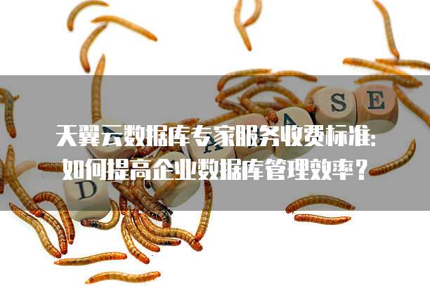 天翼云数据库专家服务收费标准:如何提高企业数据库管理效率?