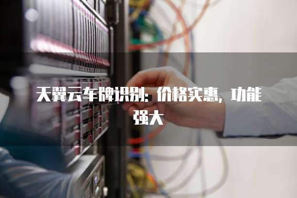 天翼云车牌识别: 价格实惠, 功能强大