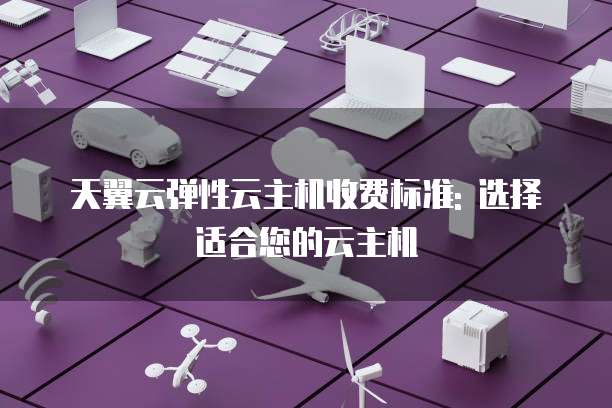 天翼云弹性云主机收费标准: 选择适合您的云主机