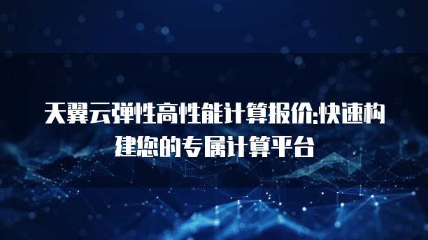 天翼云弹性高性能计算报价:快速构建您的专属计算平台