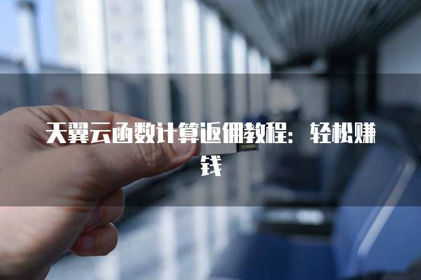 天翼云函数计算返佣教程:轻松赚钱
