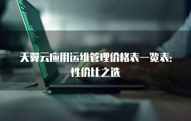天翼云应用运维管理价格表一览表:性价比之选
