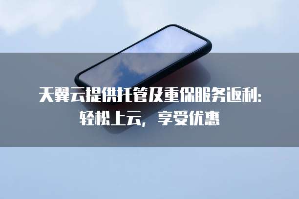 天翼云提供托管及重保服务返利:轻松上云,享受优惠