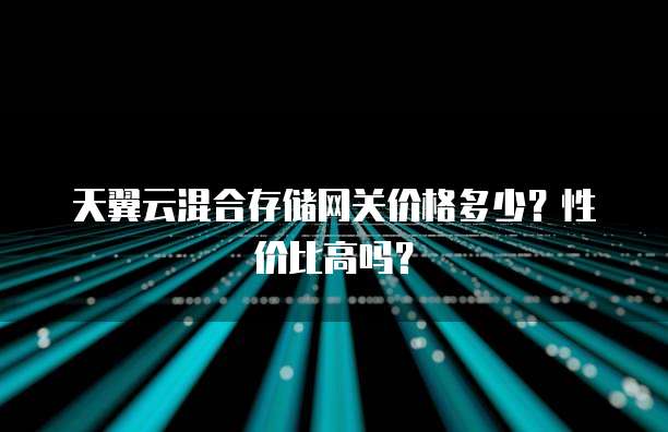 天翼云混合存储网关价格多少?性价比高吗?