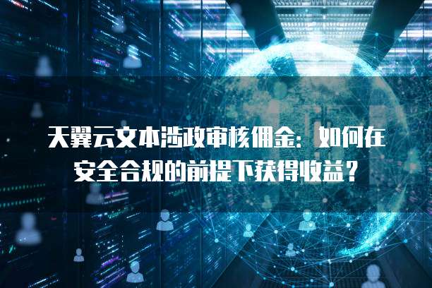 天翼云文本涉政审核佣金:如何在安全合规的前提下获得收益?