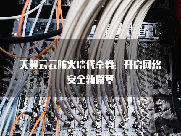 天翼云云防火墙代金券:开启网络安全新篇章