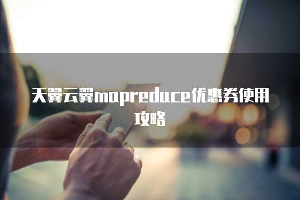 天翼云翼mapreduce优惠券使用攻略