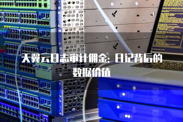 天翼云日志审计佣金: 日记背后的数据价值