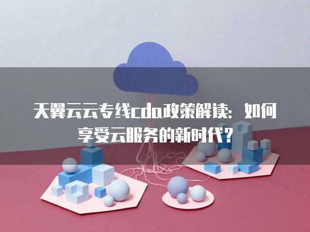 天翼云云专线cda政策解读：如何享受云服务的新时代？