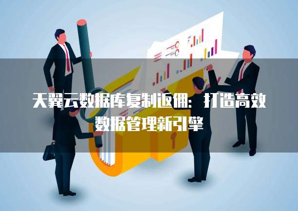 天翼云数据库复制返佣:打造高效数据管理新引擎