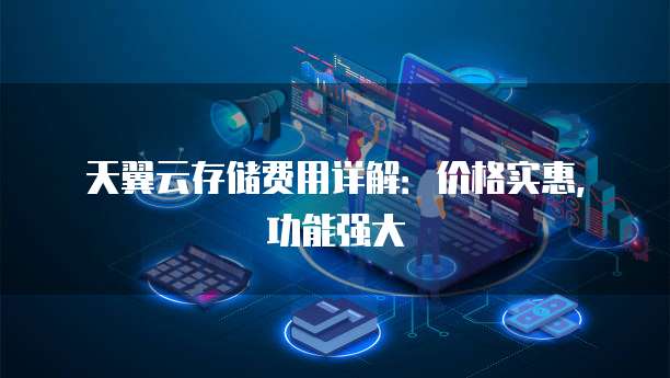 天翼云存储费用详解:价格实惠,功能强大