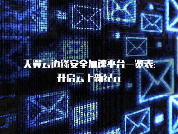天翼云边缘安全加速平台一览表：开启云上新纪元