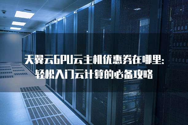 天翼云GPU云主机优惠券在哪里:轻松入门云计算的必备攻略