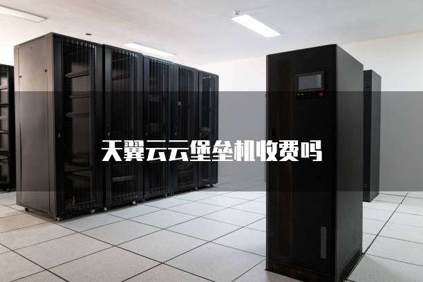 天翼云云堡垒机收费吗