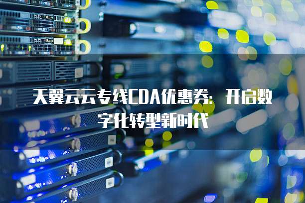 天翼云云专线CDA优惠券:开启数字化转型新时代