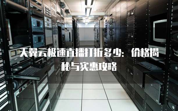 天翼云极速直播打折多少:价格揭秘与实惠攻略
