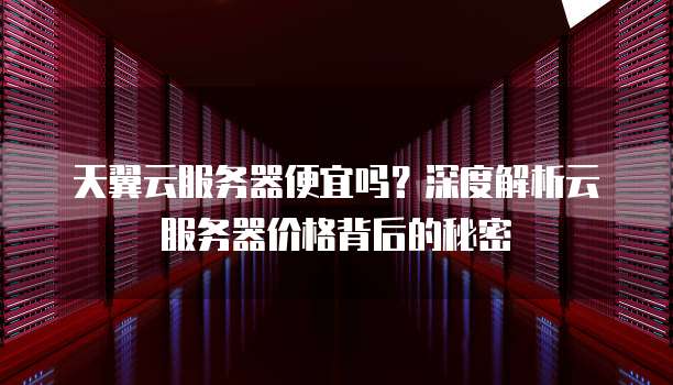 天翼云服务器便宜吗?深度解析云服务器价格背后的秘密