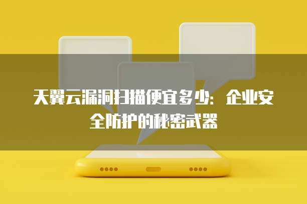 天翼云漏洞扫描便宜多少:企业安全防护的秘密武器