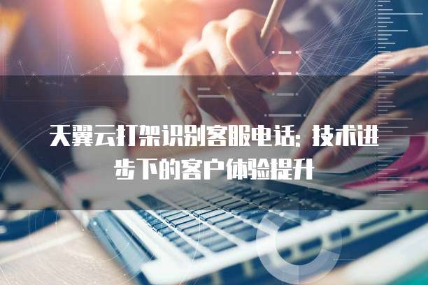 天翼云打架识别客服电话: 技术进步下的客户体验提升