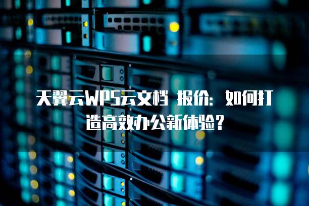 天翼云WPS云文档 报价:如何打造高效办公新体验?